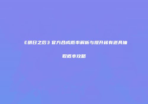《明日之后》官方合成概率解析与提升稀有道具抽取概率攻略