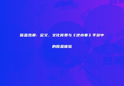 盲盒热潮：定义、文化背景与《逆水寒》手游中的盲盒体验