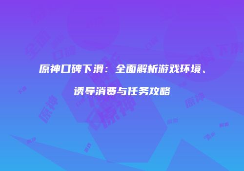 原神口碑下滑：全面解析游戏环境、诱导消费与任务攻略