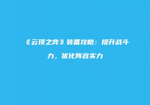 《云顶之弈》装备攻略：提升战斗力，优化阵容实力
