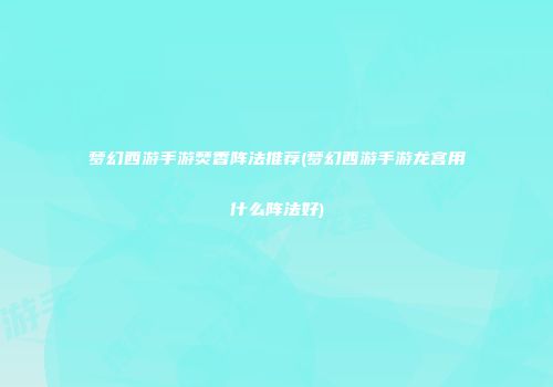 梦幻西游手游焚香阵法推荐(梦幻西游手游龙宫用什么阵法好)