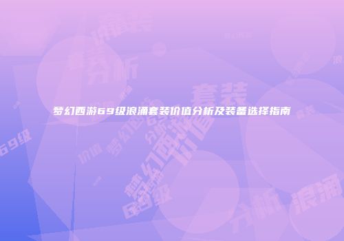 梦幻西游69级浪涌套装价值分析及装备选择指南