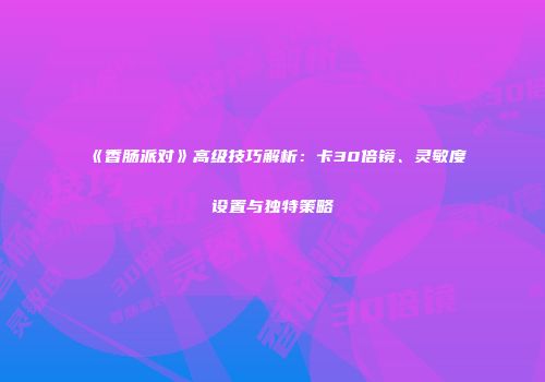 《香肠派对》高级技巧解析：卡30倍镜、灵敏度设置与独特策略