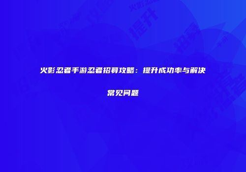 火影忍者手游忍者招募攻略：提升成功率与解决常见问题