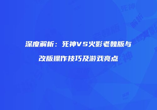 深度解析：死神VS火影老魏版与改版操作技巧及游戏亮点