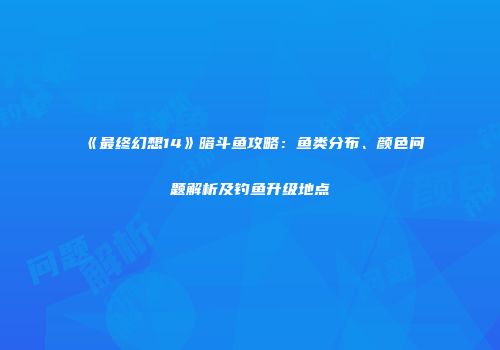 《最终幻想14》暗斗鱼攻略：鱼类分布、颜色问题解析及钓鱼升级地点