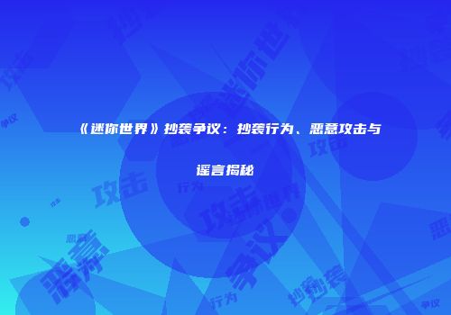 《迷你世界》抄袭争议：抄袭行为、恶意攻击与谣言揭秘