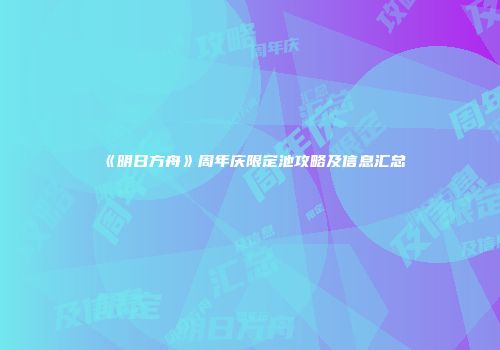 《明日方舟》周年庆限定池攻略及信息汇总