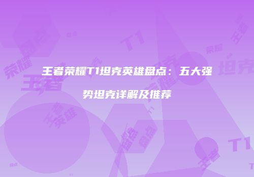 王者荣耀T1坦克英雄盘点：五大强势坦克详解及推荐