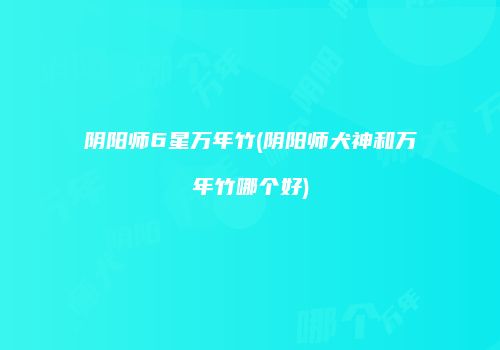 阴阳师6星万年竹(阴阳师犬神和万年竹哪个好)