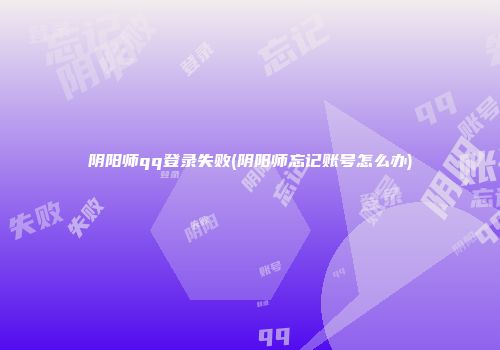 阴阳师qq登录失败(阴阳师忘记账号怎么办)