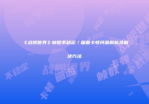 《战舰世界》帧数不稳定／画面卡顿问题解析及解决方法