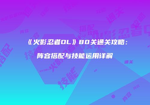 《火影忍者OL》80关通关攻略：阵容搭配与技能运用详解