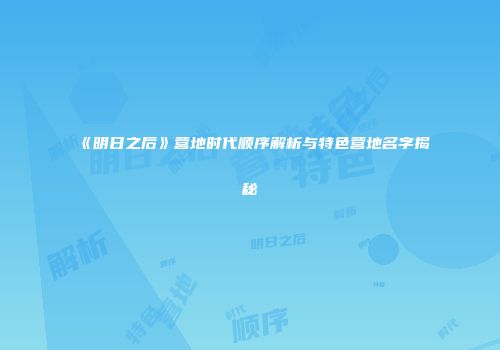 《明日之后》营地时代顺序解析与特色营地名字揭秘