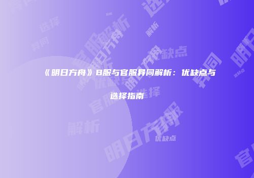 《明日方舟》B服与官服异同解析：优缺点与选择指南