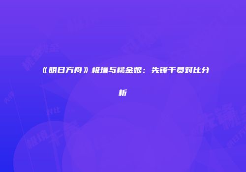 《明日方舟》极境与桃金娘：先锋干员对比分析
