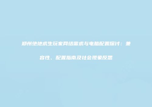 郑州绝地求生玩家网络需求与电脑配置探讨：兼容性、配置指南及社会现象反思