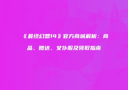 《最终幻想14》官方商城解析：商品、赠送、女仆服及领取指南