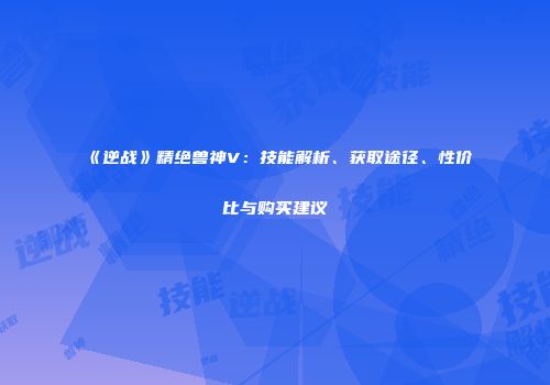 《逆战》精绝兽神V：技能解析、获取途径、性价比与购买建议