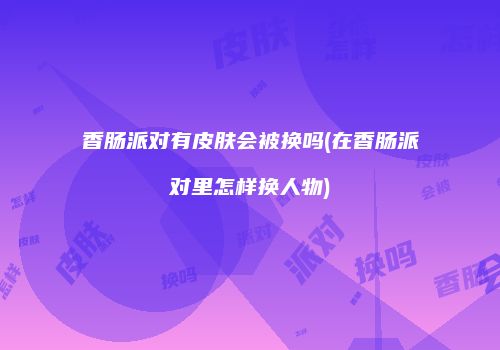 香肠派对有皮肤会被换吗(在香肠派对里怎样换人物)