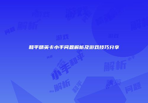 和平精英卡小手问题解析及游戏技巧分享
