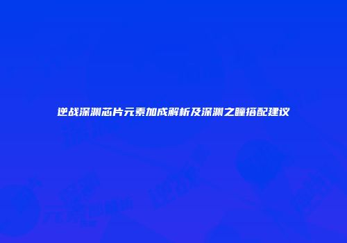 逆战深渊芯片元素加成解析及深渊之瞳搭配建议