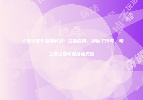 《逆水寒》深度解析：古道西风、华仙子传奇、考古玩法及奇遇地点揭秘