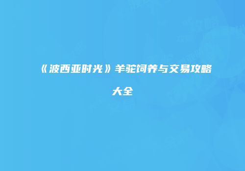 《波西亚时光》羊驼饲养与交易攻略大全