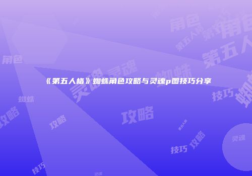 《第五人格》蜘蛛角色攻略与灵魂p图技巧分享