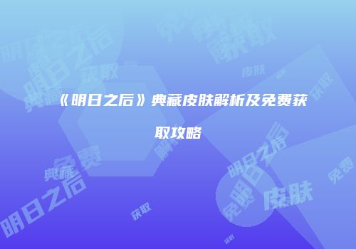 《明日之后》典藏皮肤解析及免费获取攻略