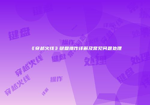 《穿越火线》键盘操作详解及常见问题处理