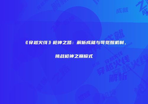 《穿越火线》枪神之路：解析成就与可觉醒机制，挑战枪神之巅模式