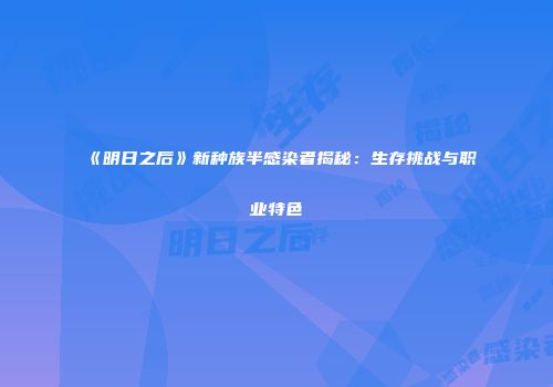 《明日之后》新种族半感染者揭秘：生存挑战与职业特色