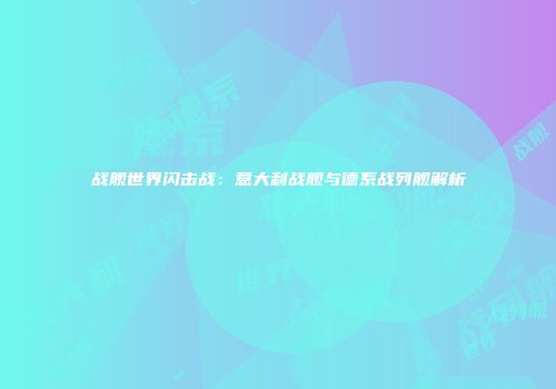 战舰世界闪击战：意大利战舰与德系战列舰解析