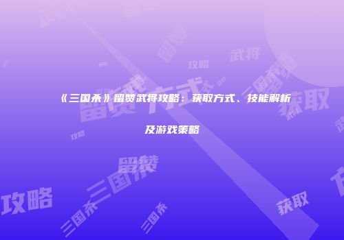 《三国杀》留赞武将攻略：获取方式、技能解析及游戏策略