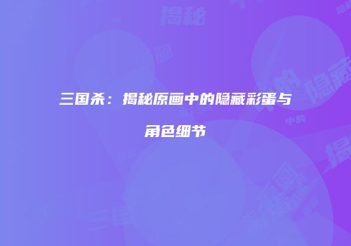 三国杀：揭秘原画中的隐藏彩蛋与角色细节