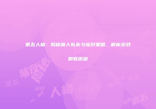 第五人格：揭秘魔人队友与应对策略，解析游戏卸载原因