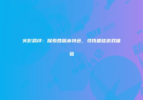 火影羁绊：探索各版本特色，寻找最佳游戏体验