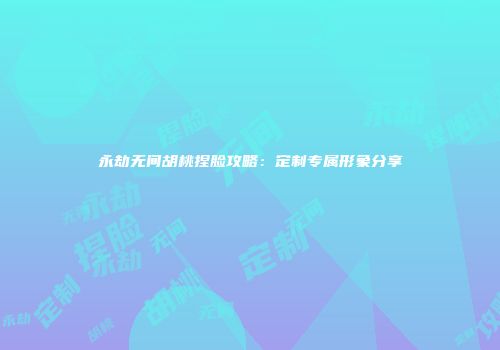 永劫无间胡桃捏脸攻略：定制专属形象分享