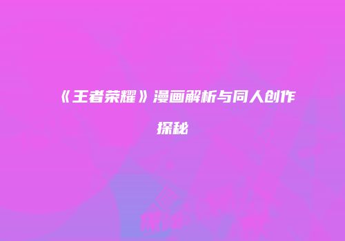《王者荣耀》漫画解析与同人创作探秘