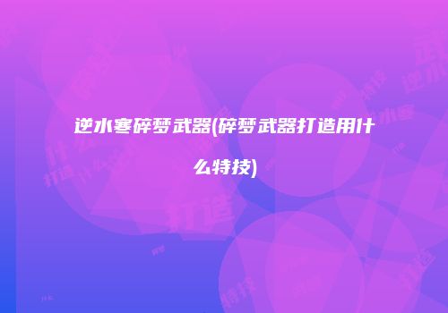 逆水寒碎梦武器(碎梦武器打造用什么特技)