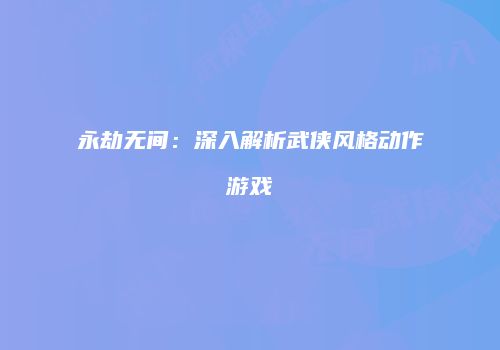 永劫无间：深入解析武侠风格动作游戏