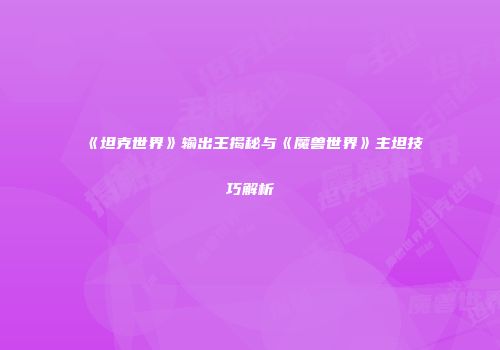 《坦克世界》输出王揭秘与《魔兽世界》主坦技巧解析
