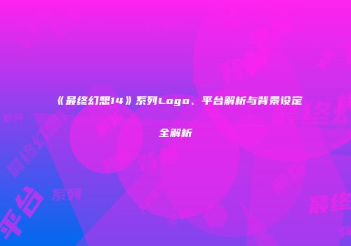《最终幻想14》系列Logo、平台解析与背景设定全解析
