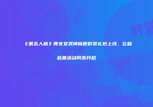 《第五人格》舞女女武神稀世时装礼包上线，公益慈善活动同步开启