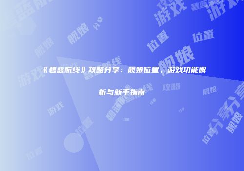 《碧蓝航线》攻略分享：舰娘位置、游戏功能解析与新手指南