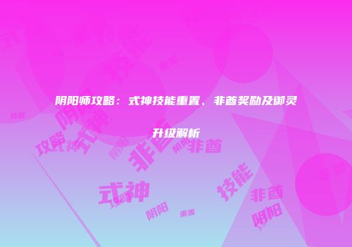 阴阳师攻略：式神技能重置、非酋奖励及御灵升级解析