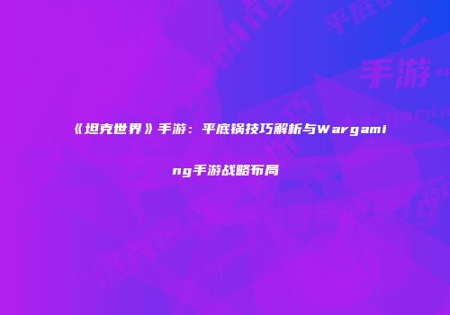 《坦克世界》手游：平底锅技巧解析与Wargaming手游战略布局