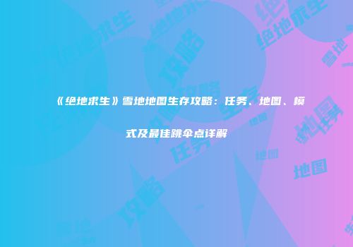 《绝地求生》雪地地图生存攻略：任务、地图、模式及最佳跳伞点详解