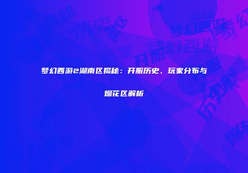 梦幻西游2湖南区揭秘：开服历史、玩家分布与烟花区解析